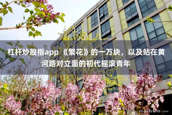 杠杆炒股指app 《繁花》的一万块，以及站在黄河路对立面的初代摇滚青年