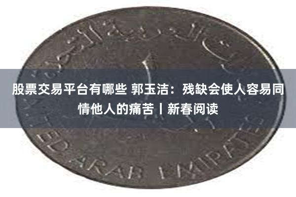 股票交易平台有哪些 郭玉洁：残缺会使人容易同情他人的痛苦丨新春阅读