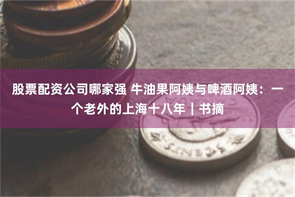 股票配资公司哪家强 牛油果阿姨与啤酒阿姨：一个老外的上海十八年｜书摘