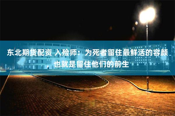 东北期货配资 入殓师：为死者留住最鲜活的容颜，也就是留住他们的前生