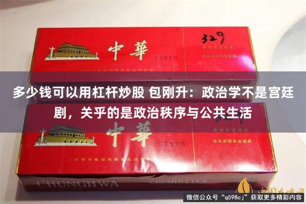 多少钱可以用杠杆炒股 包刚升：政治学不是宫廷剧，关乎的是政治秩序与公共生活