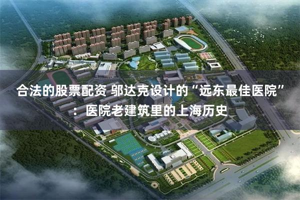 合法的股票配资 邬达克设计的“远东最佳医院”：医院老建筑里的上海历史