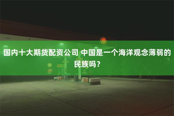 国内十大期货配资公司 中国是一个海洋观念薄弱的民族吗？