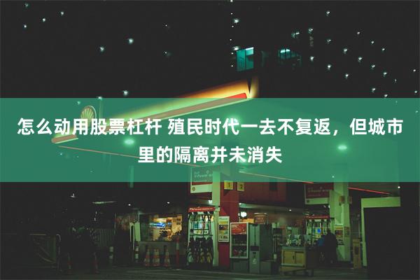 怎么动用股票杠杆 殖民时代一去不复返，但城市里的隔离并未消失