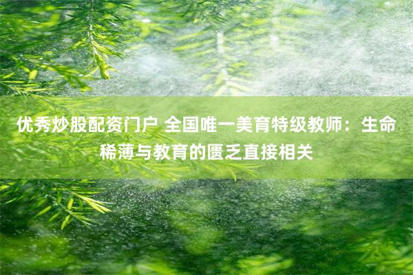 优秀炒股配资门户 全国唯一美育特级教师：生命稀薄与教育的匮乏直接相关