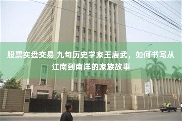 股票实盘交易 九旬历史学家王赓武，如何书写从江南到南洋的家族故事