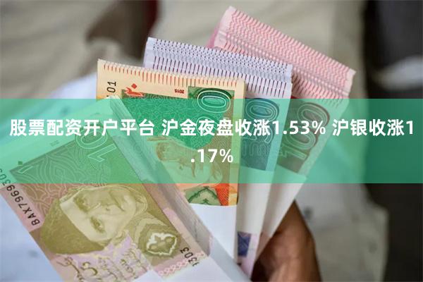 股票配资开户平台 沪金夜盘收涨1.53% 沪银收涨1.17%