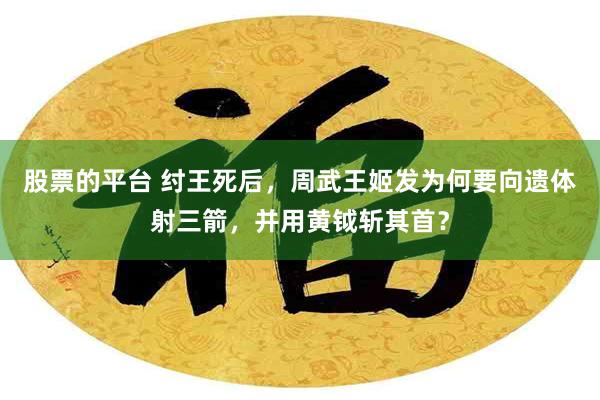 股票的平台 纣王死后，周武王姬发为何要向遗体射三箭，并用黄钺斩其首？