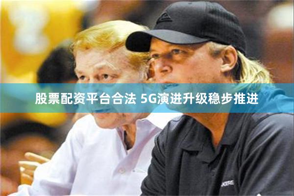 股票配资平台合法 5G演进升级稳步推进