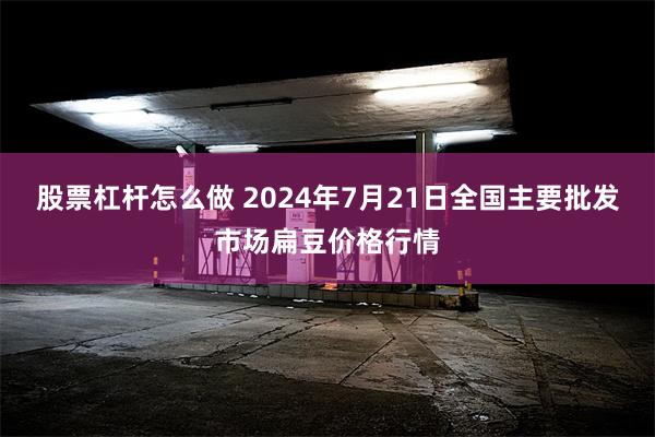 股票杠杆怎么做 2024年7月21日全国主要批发市场扁豆价格行情