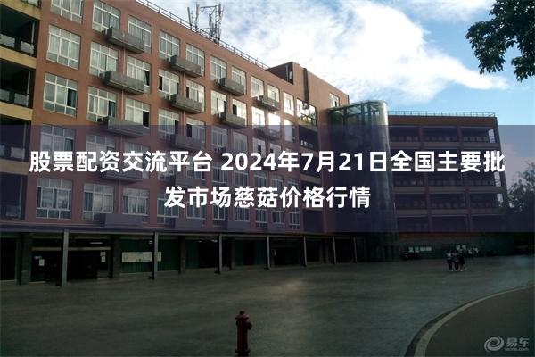 股票配资交流平台 2024年7月21日全国主要批发市场慈菇价格行情