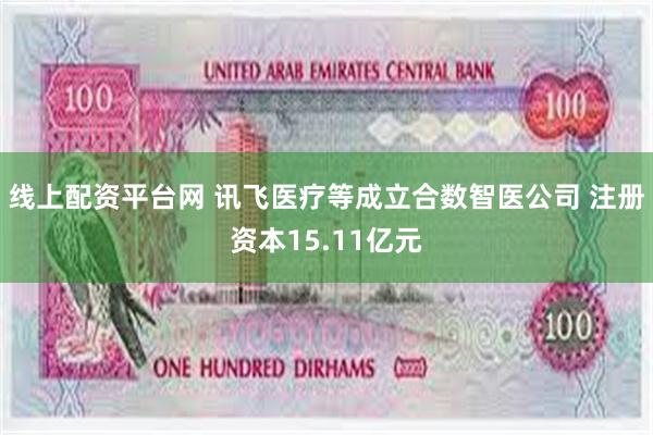 线上配资平台网 讯飞医疗等成立合数智医公司 注册资本15.11亿元