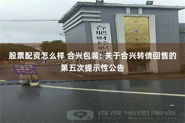 股票配资怎么样 合兴包装: 关于合兴转债回售的第五次提示性公告