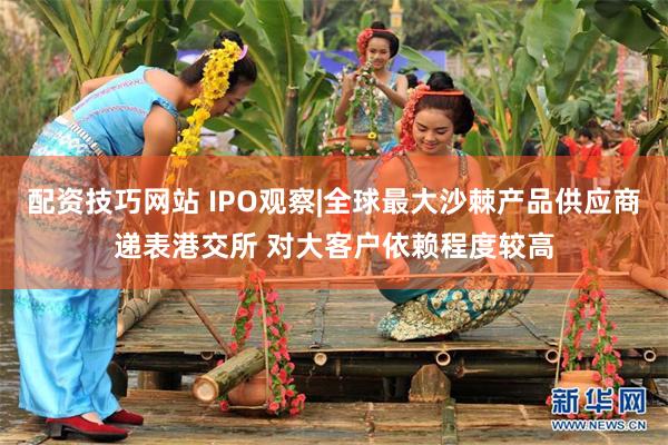 配资技巧网站 IPO观察|全球最大沙棘产品供应商递表港交所 对大客户依赖程度较高