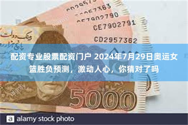 配资专业股票配资门户 2024年7月29日奥运女篮胜负预测，激动人心，你猜对了吗