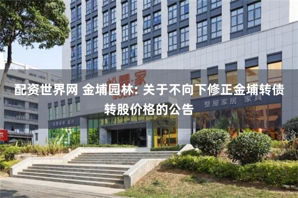 配资世界网 金埔园林: 关于不向下修正金埔转债转股价格的公告