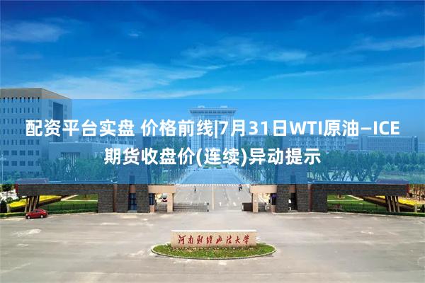 配资平台实盘 价格前线|7月31日WTI原油—ICE期货收盘价(连续)异动提示