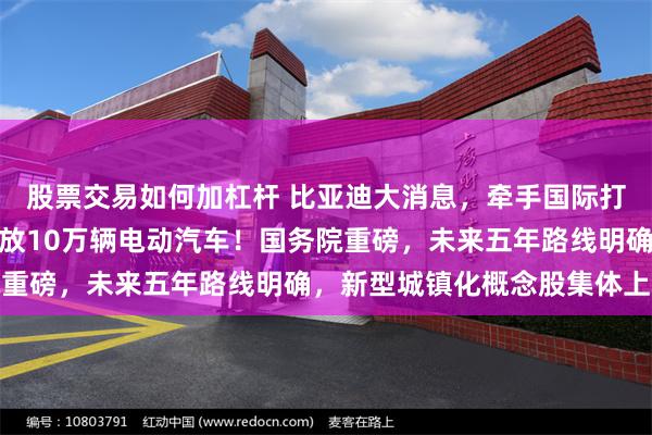 股票交易如何加杠杆 比亚迪大消息，牵手国际打车巨头优步，向全球投放10万辆电动汽车！国务院重磅，未来五年路线明确，新型城镇化概念股集体上涨