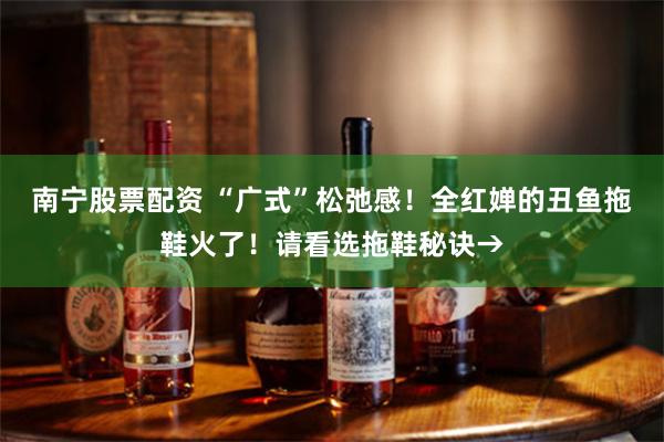 南宁股票配资 “广式”松弛感！全红婵的丑鱼拖鞋火了！请看选拖鞋秘诀→