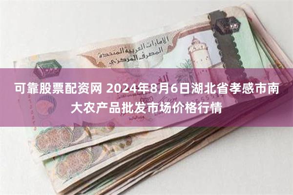 可靠股票配资网 2024年8月6日湖北省孝感市南大农产品批发市场价格行情