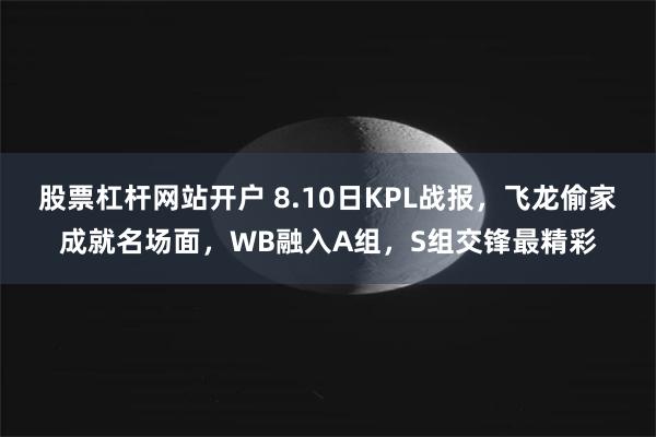 股票杠杆网站开户 8.10日KPL战报，飞龙偷家成就名场面，WB融入A组，S组交锋最精彩