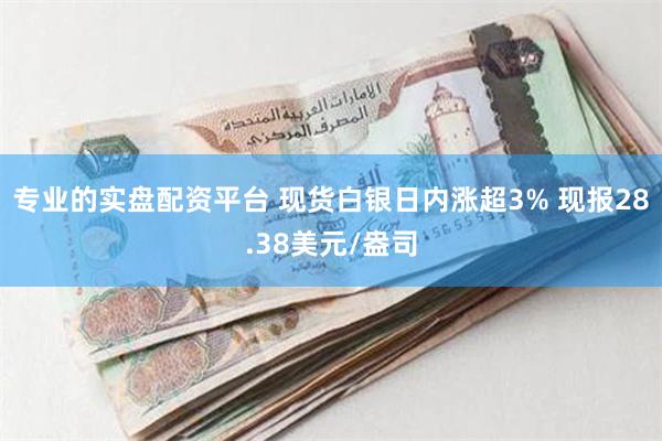 专业的实盘配资平台 现货白银日内涨超3% 现报28.38美元/盎司