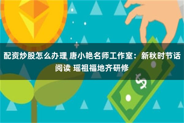 配资炒股怎么办理 唐小艳名师工作室：新秋时节话阅读 瑶祖福地齐研修