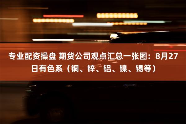 专业配资操盘 期货公司观点汇总一张图：8月27日有色系（铜、锌、铝、镍、锡等）