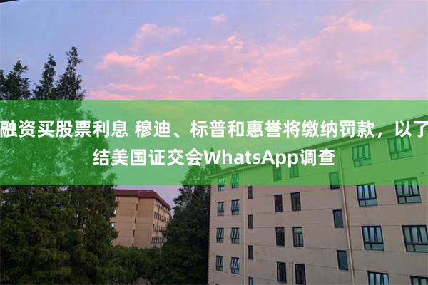 融资买股票利息 穆迪、标普和惠誉将缴纳罚款，以了结美国证交会WhatsApp调查