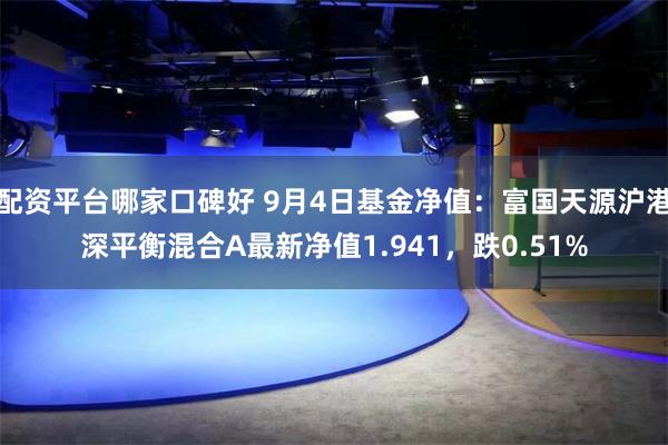 配资平台哪家口碑好 9月4日基金净值：富国天源沪港深平衡混合A最新净值1.941，跌0.51%