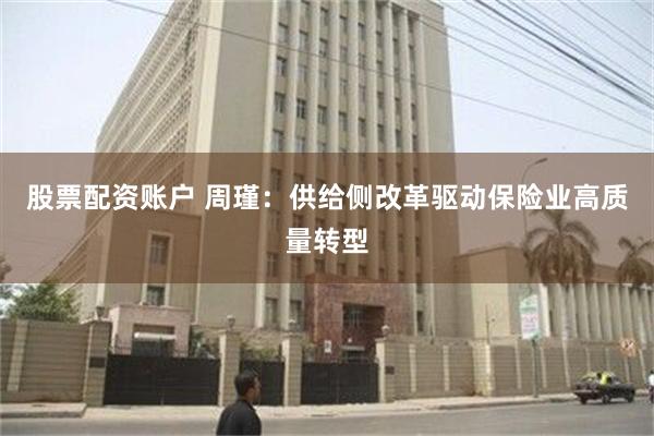 股票配资账户 周瑾：供给侧改革驱动保险业高质量转型