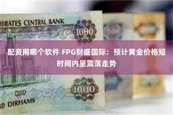 配资用哪个软件 FPG财盛国际：预计黄金价格短时间内呈震荡走势