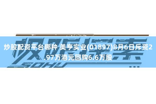 炒股配资平台哪种 美亨实业(01897)8月6日斥资2.97万港元回购6.6万股