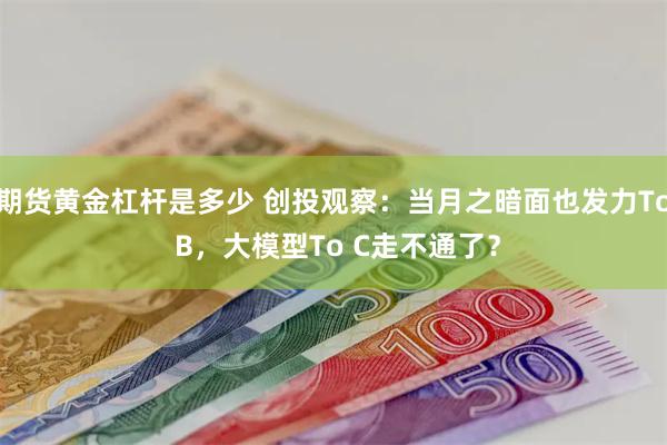 期货黄金杠杆是多少 创投观察：当月之暗面也发力To B，大模型To C走不通了？