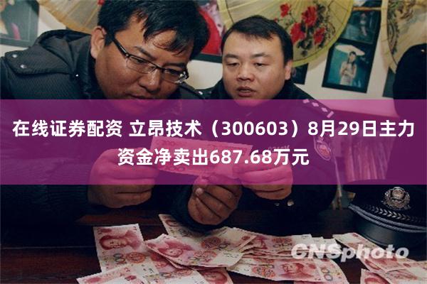 在线证券配资 立昂技术（300603）8月29日主力资金净卖出687.68万元