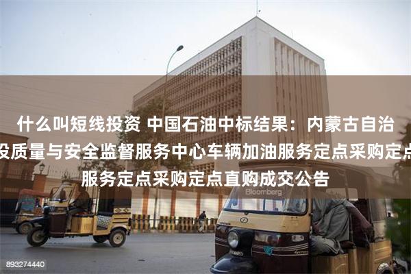 什么叫短线投资 中国石油中标结果：内蒙古自治区水利工程建设质量与安全监督服务中心车辆加油服务定点采购定点直购成交公告