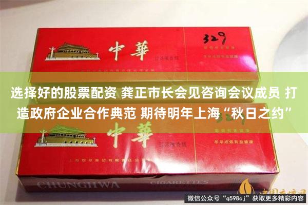 选择好的股票配资 龚正市长会见咨询会议成员 打造政府企业合作典范 期待明年上海“秋日之约”