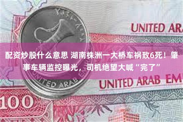 配资炒股什么意思 湖南株洲一大桥车祸致6死！肇事车辆监控曝光，司机绝望大喊“完了”