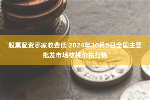 股票配资哪家收费低 2024年10月5日全国主要批发市场核桃价格行情