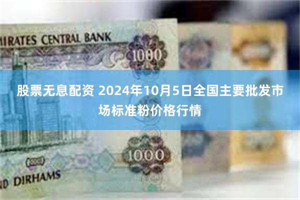 股票无息配资 2024年10月5日全国主要批发市场标准粉价格行情