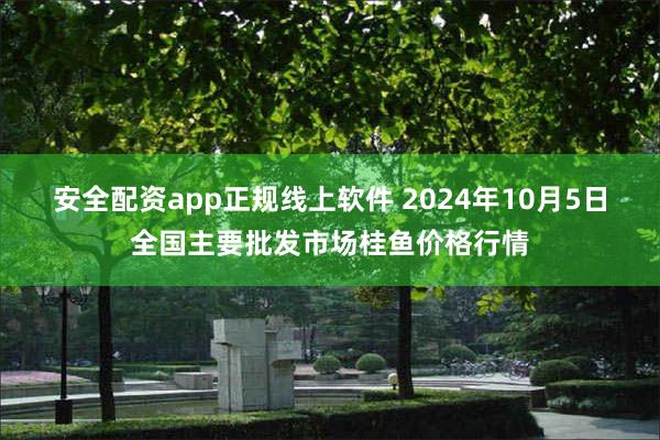 安全配资app正规线上软件 2024年10月5日全国主要批发市场桂鱼价格行情