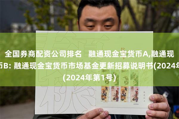 全国券商配资公司排名   融通现金宝货币A,融通现金宝货币B: 融通现金宝货币市场基金更新招募说明书(2024年第1号)