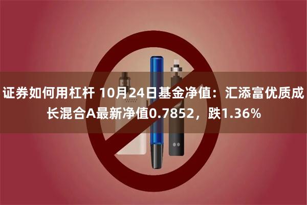 证券如何用杠杆 10月24日基金净值：汇添富优质成长混合A最新净值0.7852，跌1.36%