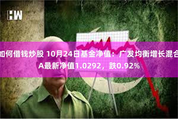 如何借钱炒股 10月24日基金净值：广发均衡增长混合A最新净值1.0292，跌0.92%