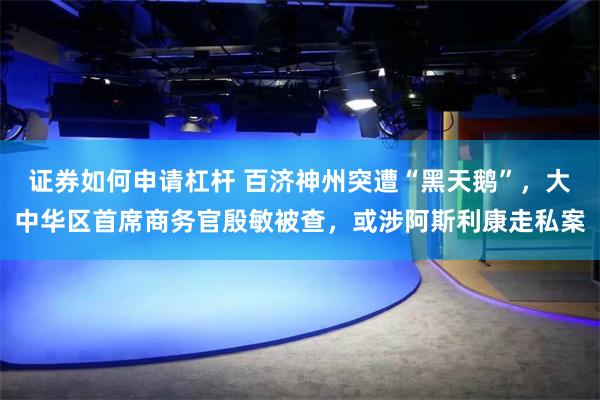 证券如何申请杠杆 百济神州突遭“黑天鹅”，大中华区首席商务官殷敏被查，或涉阿斯利康走私案