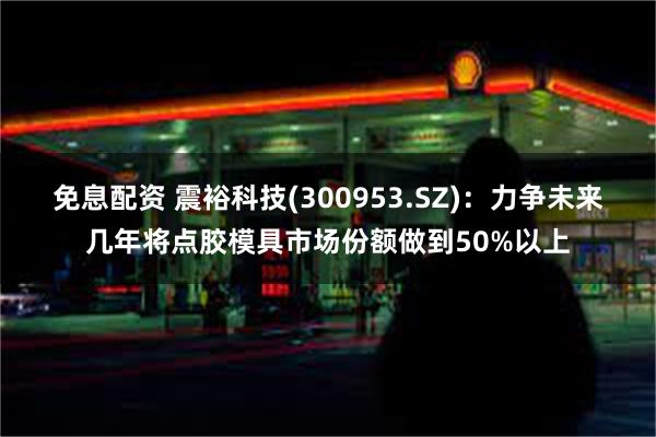 免息配资 震裕科技(300953.SZ)：力争未来几年将点胶模具市场份额做到50%以上