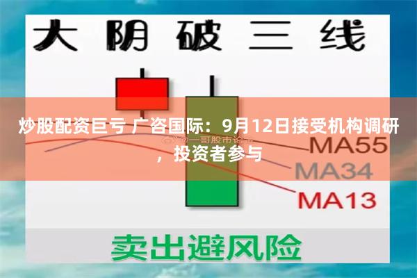 炒股配资巨亏 广咨国际：9月12日接受机构调研，投资者参与