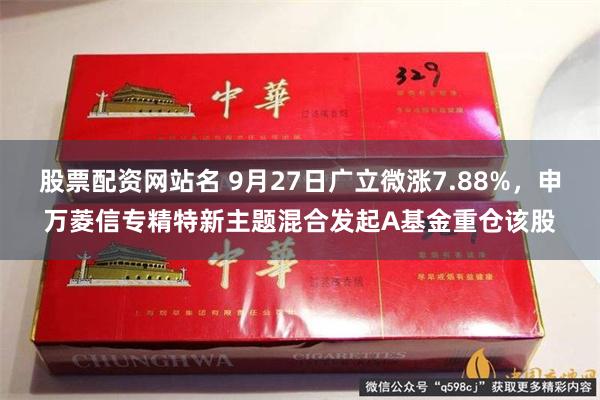 股票配资网站名 9月27日广立微涨7.88%，申万菱信专精特新主题混合发起A基金重仓该股