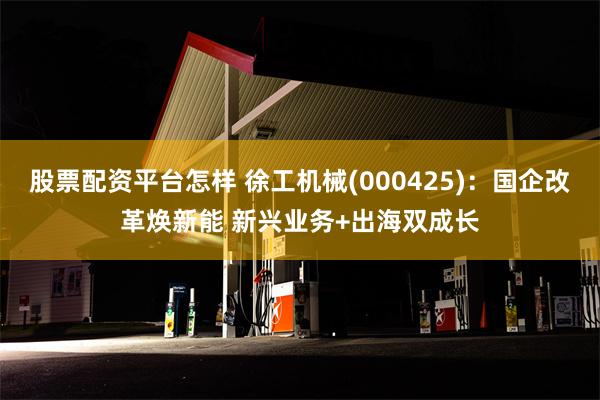 股票配资平台怎样 徐工机械(000425)：国企改革焕新能 新兴业务+出海双成长