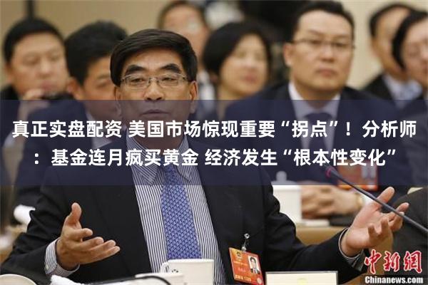 真正实盘配资 美国市场惊现重要“拐点”！分析师：基金连月疯买黄金 经济发生“根本性变化”